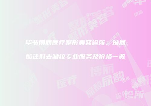 毕节博丽医疗整形美容诊所：玻尿酸注射去皱纹专业服务及价格一览