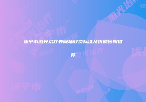 遂宁市激光治疗去除痣收费标准及优质医院推荐