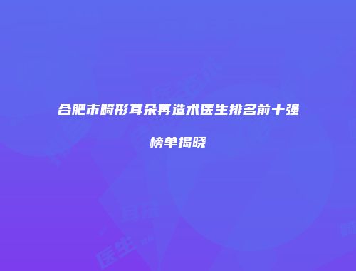 合肥市畸形耳朵再造术医生排名前十强榜单揭晓