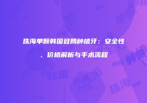 珠海单颗韩国登腾种植牙：安全性、价格解析与手术流程