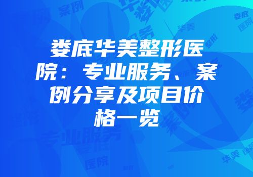 娄底华美整形医院：专业服务、案例分享及项目价格一览