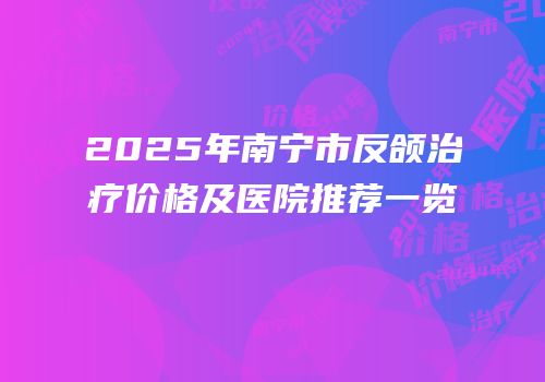 2025年南宁市反颌治疗价格及医院推荐一览