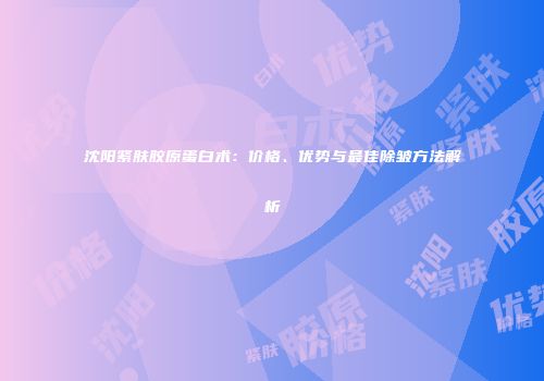 沈阳紧肤胶原蛋白术：价格、优势与最佳除皱方法解析