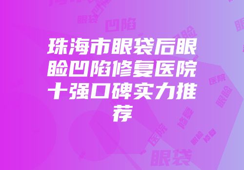 珠海市眼袋后眼睑凹陷修复医院十强口碑实力推荐
