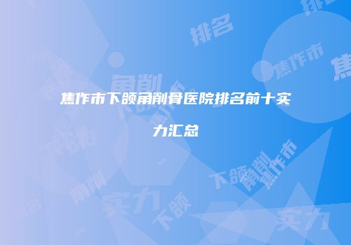焦作市下颌角削骨医院排名前十实力汇总