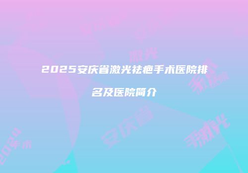 2025安庆省激光祛疤手术医院排名及医院简介