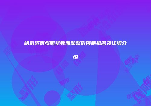 哈尔滨市线雕紧致面部整形医院排名及详细介绍