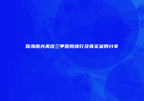 珠海激光美容三甲医院排行及真实案例分享