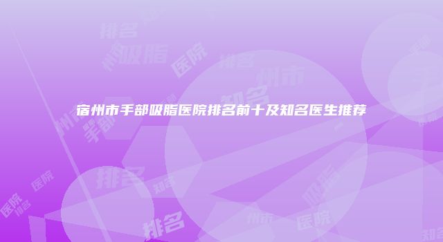 宿州市手部吸脂医院排名前十及知名医生推荐