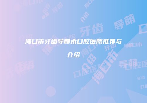 海口市牙齿导萌术口腔医院推荐与介绍