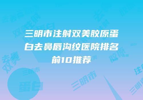 三明市注射双美胶原蛋白去鼻唇沟纹医院排名前10推荐
