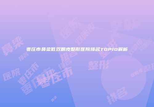 枣庄市鼻梁低双眼皮整形医院排名TOP10解析