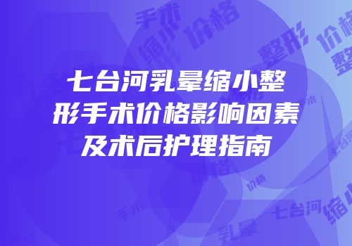 七台河乳晕缩小整形手术价格影响因素及术后护理指南