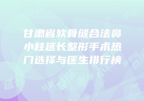 甘肃省软骨缝合法鼻小柱延长整形手术热门选择与医生排行榜