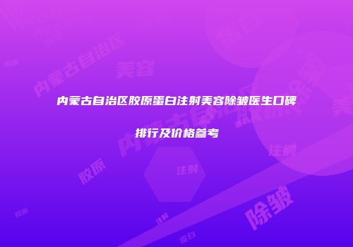 内蒙古自治区胶原蛋白注射美容除皱医生口碑排行及价格参考