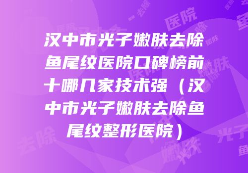 汉中市光子嫩肤去除鱼尾纹医院口碑榜前十哪几家技术强（汉中市光子嫩肤去除鱼尾纹整形医院）