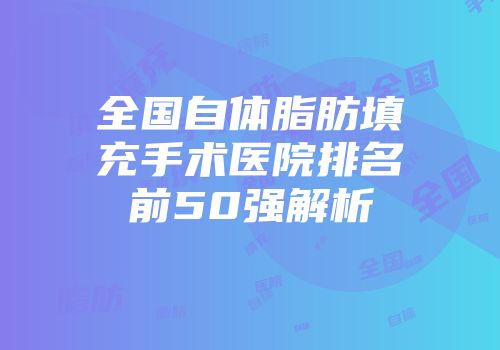 全国自体脂肪填充手术医院排名前50强解析