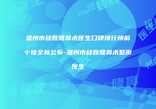 温州市硅胶隆鼻术医生口碑排行榜前十佳全新公布-温州市硅胶隆鼻术整形医生