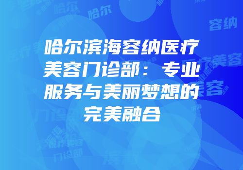 哈尔滨海容纳医疗美容门诊部：专业服务与美丽梦想的完美融合