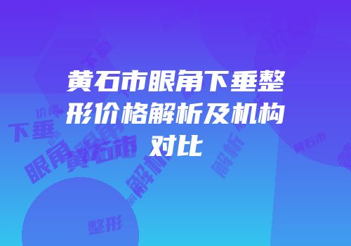 黄石市眼角下垂整形价格解析及机构对比