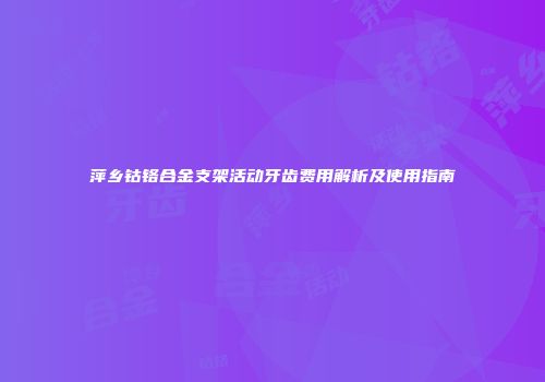 萍乡钴铬合金支架活动牙齿费用解析及使用指南