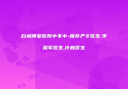 白城博爱医院中不中-推荐严冬医生,李国军医生,许巍医生