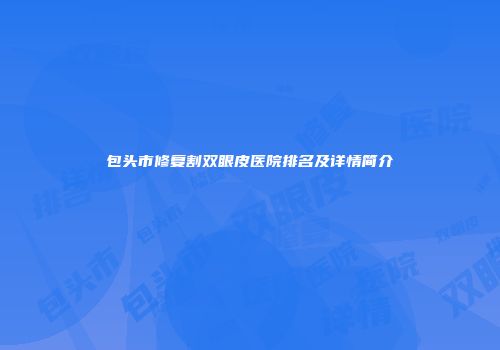 包头市修复割双眼皮医院排名及详情简介
