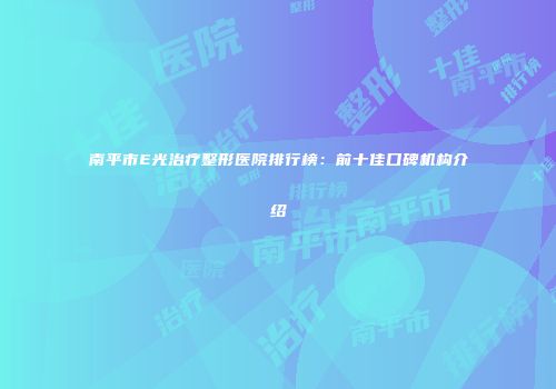 南平市E光治疗整形医院排行榜：前十佳口碑机构介绍