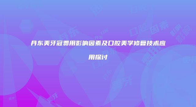 丹东美牙冠费用影响因素及口腔美学修复技术应用探讨