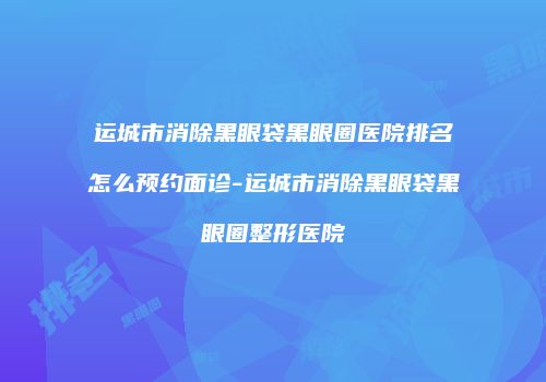 运城市消除黑眼袋黑眼圈医院排名怎么预约面诊-运城市消除黑眼袋黑眼圈整形医院