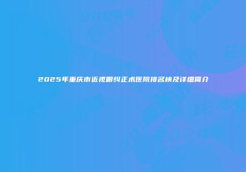 2025年重庆市近视眼纠正术医院排名榜及详细简介