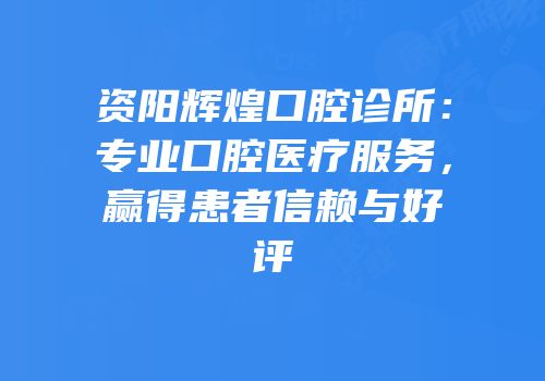 资阳辉煌口腔诊所：专业口腔医疗服务，赢得患者信赖与好评