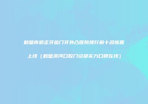 鹤壁市矫正牙齿门牙外凸医院排行前十名惊喜上线（鹤壁淇河口腔门诊部实力口碑在线）