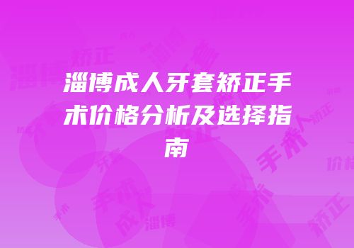 淄博成人牙套矫正手术价格分析及选择指南