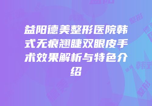 益阳德美整形医院韩式无痕翘睫双眼皮手术效果解析与特色介绍