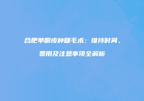 合肥单眼皮种睫毛术：维持时间、费用及注意事项全解析
