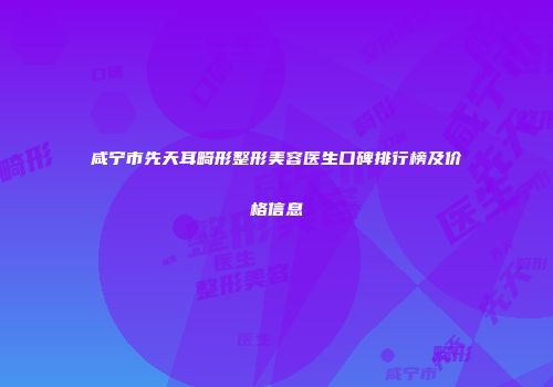 咸宁市先天耳畸形整形美容医生口碑排行榜及价格信息