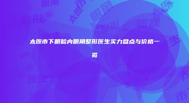 太原市下眼睑内眼角整形医生实力盘点与价格一览