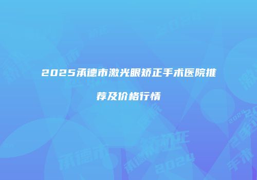2025承德市激光眼矫正手术医院推荐及价格行情