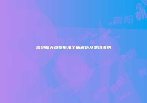 南阳朝天鼻整形术全面解析及费用说明