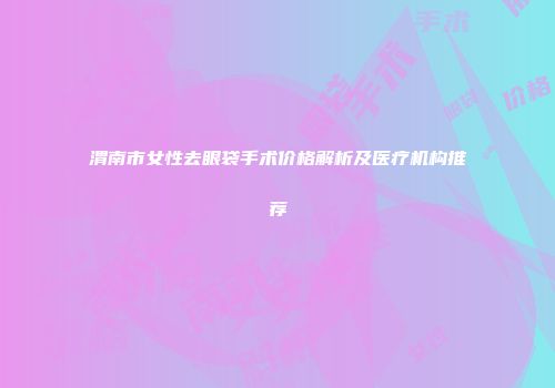 渭南市女性去眼袋手术价格解析及医疗机构推荐