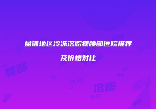 盘锦地区冷冻溶脂瘦腰部医院推荐及价格对比