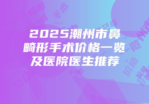 2025潮州市鼻畸形手术价格一览及医院医生推荐