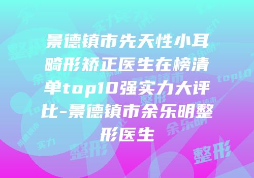 景德镇市先天性小耳畸形矫正医生在榜清单top10强实力大评比-景德镇市余乐明整形医生