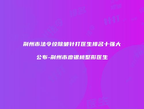 荆州市法令纹除皱针打医生排名十强大公布-荆州市廖银桃整形医生