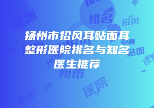 扬州市招风耳贴面耳整形医院排名与知名医生推荐