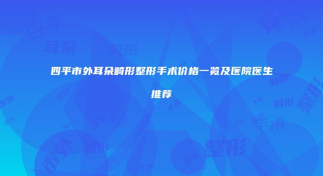 四平市外耳朵畸形整形手术价格一览及医院医生推荐