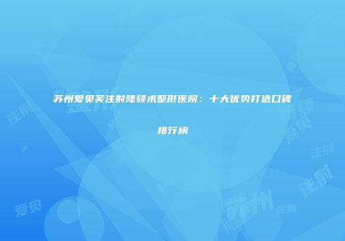 苏州爱贝芙注射隆颏术整形医院：十大优势打造口碑排行榜