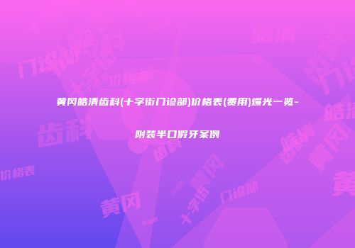 黄冈皓清齿科(十字街门诊部)价格表(费用)爆光一览-附装半口假牙案例