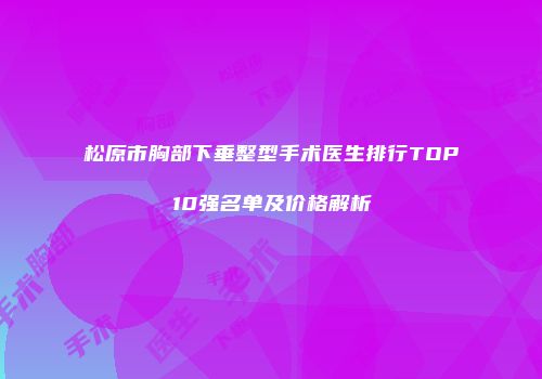 松原市胸部下垂整型手术医生排行TOP10强名单及价格解析